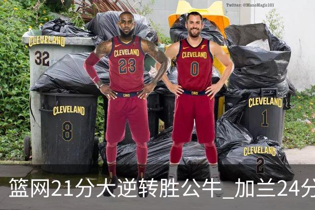 篮网21分大逆转胜公牛 加兰24分骑士险胜猛龙