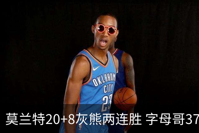 莫兰特20+8灰熊两连胜 字母哥37+10雄鹿6连胜
